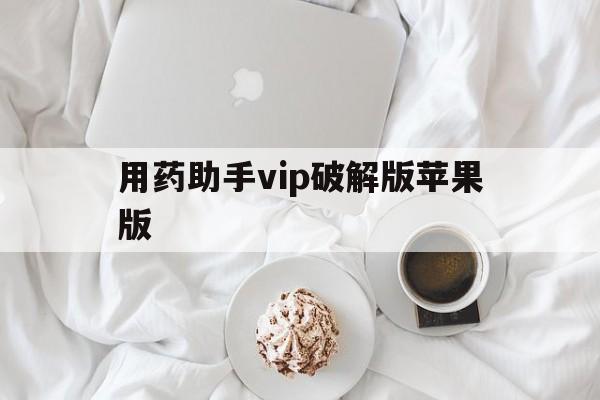 用药助手vip破解版苹果版(苹果助手app下载安装免费下载)-第2张图片-有道翻译官网